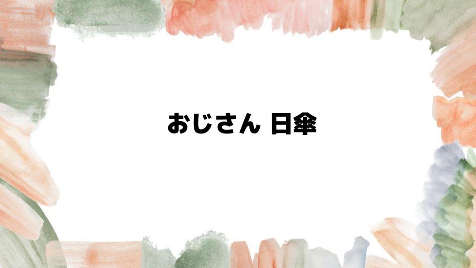 おじさん日傘の選び方と活用法